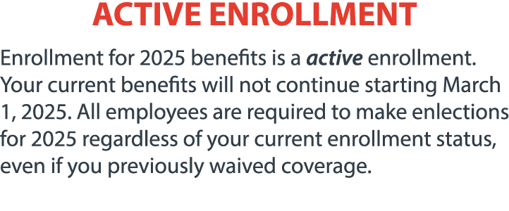 ACTIVE ENROLLMENT Enrollment for 2025 benefits is a active enrollment. Your current benefits will not continue starti...